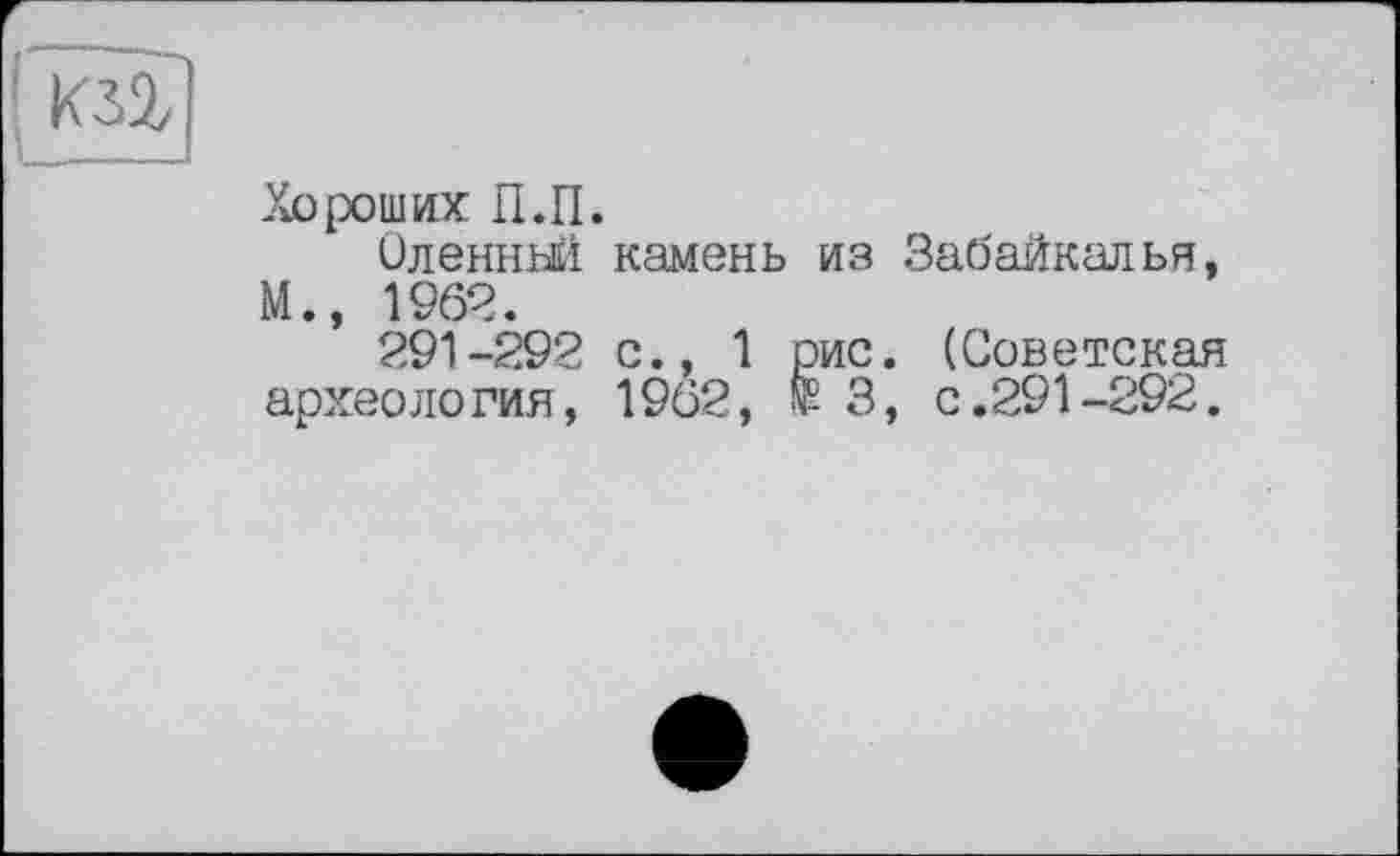 ﻿Хороших П.П.
Оленнш камень из Забайкалья, М., 1963.
291-392 с., 1 рис. (Советская археология, 1962, № 3, с.291-292.